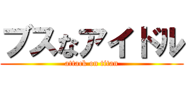ブスなアイドル (attack on titan)