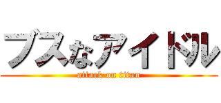 ブスなアイドル (attack on titan)
