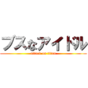 ブスなアイドル (attack on titan)