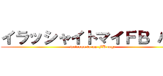 イラッシャイトマイＦＢ パゲ (welcome to my FB page)