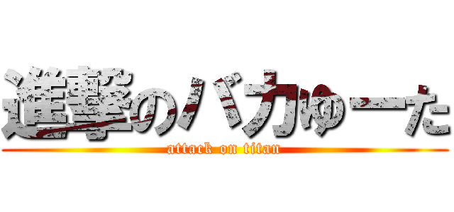 進撃のバカゆーた (attack on titan)