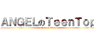 ＡＮＧＥＬのＴｅｅｎＴｏｐ (attack on titan)
