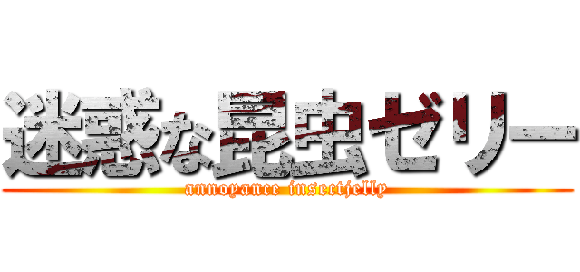 迷惑な昆虫ゼリー (annoyance insectjelly)