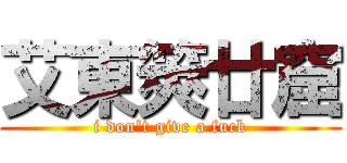艾東筴廿窟 (i don\'t give a fuck)