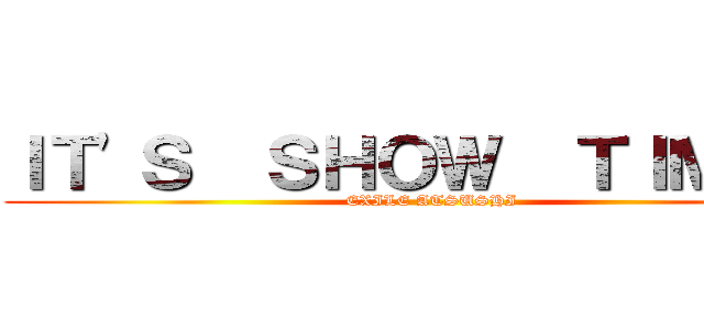 ＩＴ'Ｓ  ＳＨＯＷ  ＴＩＭＥ！！ (EXILE ATSUSHI)