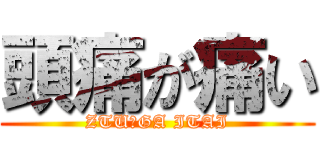 頭痛が痛い (ZTU－GA ITAI)