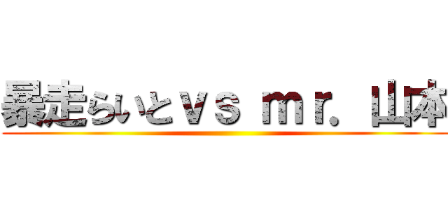 暴走らいとｖｓ ｍｒ．山本 ()