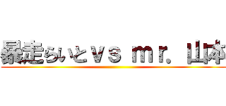 暴走らいとｖｓ ｍｒ．山本 ()