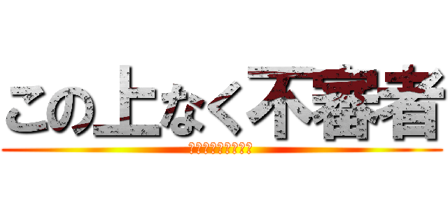 この上なく不審者 (♪♪♪♪♪♪♪♪♪)