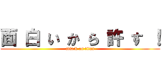 面 白 い か ら 許 す ！ (attack on titan)