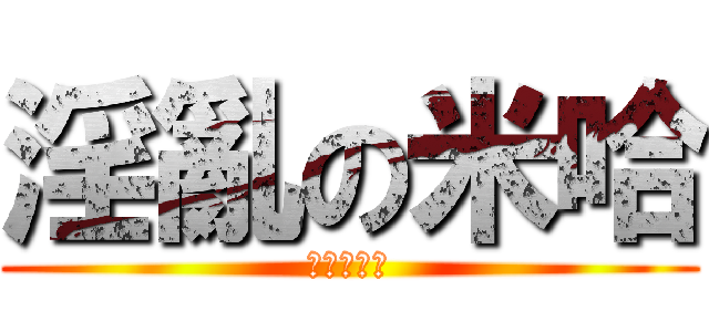 淫亂の米哈 (呵呵呵呵呵)