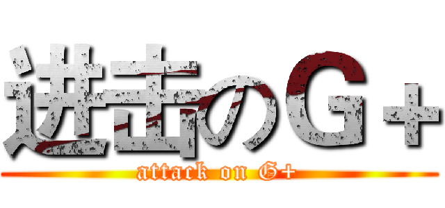 进击のＧ＋ (attack on G+)