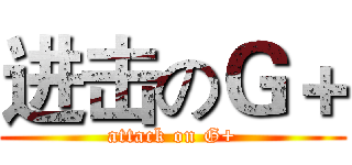 进击のＧ＋ (attack on G+)