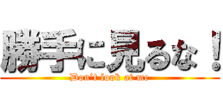 勝手に見るな！ (Don’t look at me)