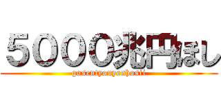 ５０００兆円ほし (gosentyouyenhosii)