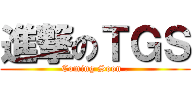 進撃のＴＧＳ (Coming Soon .)