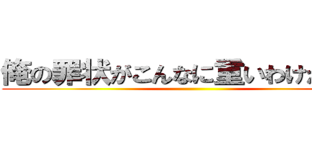 俺の罪状がこんなに重いわけがない！ ()
