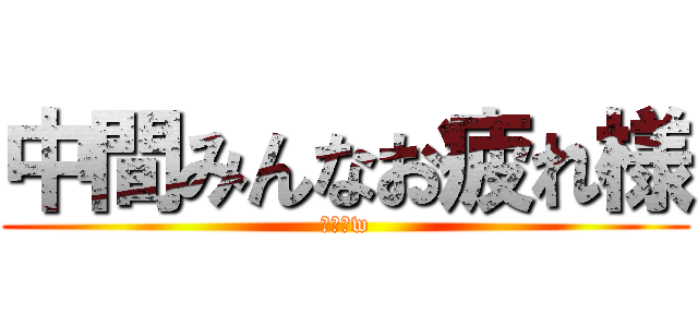 中間みんなお疲れ様 (お疲れw)