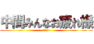 中間みんなお疲れ様 (お疲れw)