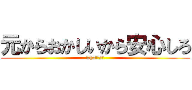 元からおかしいから安心しろ (what's?)