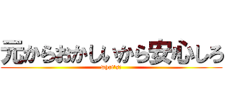 元からおかしいから安心しろ (what's?)