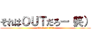 それはＯＵＴだろー（笑） (attack on titan)