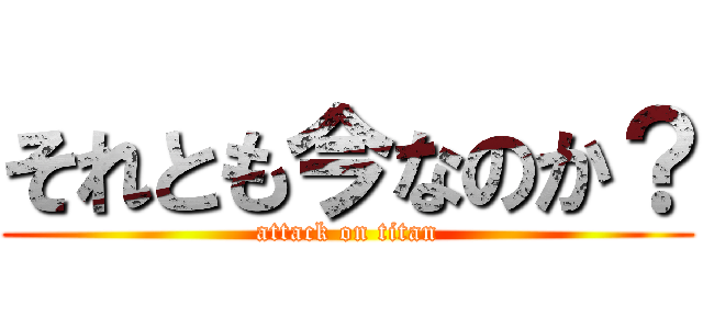 それとも今なのか？ (attack on titan)