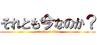 それとも今なのか？ (attack on titan)