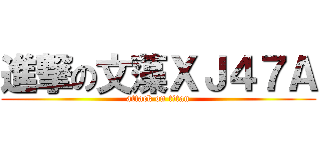 進撃の文藻ＸＪ４７Ａ (attack on titan)
