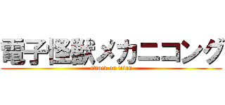 電子怪獣メカニコング (attack on titan)