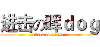 进击の晖ｄｏｇ (attack on dandan)