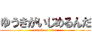 ゆうきがいじめるんだ (attack on titan)