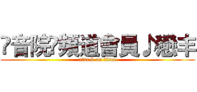 ۩音院♫頻道會員♪戀丰 (attack on titan)