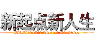 新起点新人生 (International Channel Shanghai)