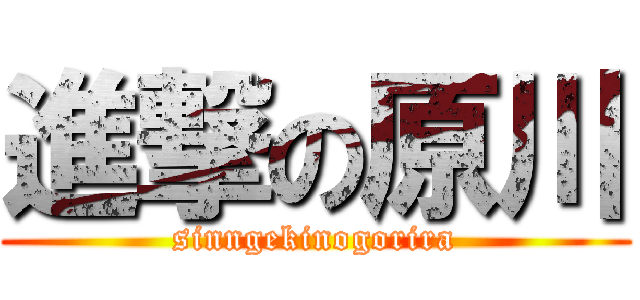 進撃の原川 (sinngekinogorira)