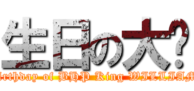 生日の大头 (birthday of BHP King WILLIAM)