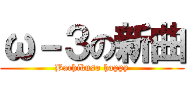 ω－３の新曲 (Bachikuso happy)