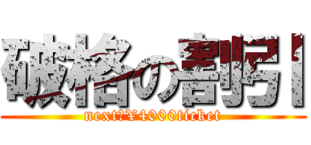 破格の割引 (next₋¥4000ticket)