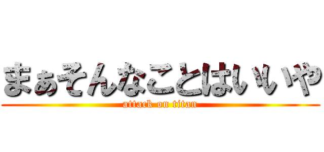 まぁそんなことはいいや (attack on titan)