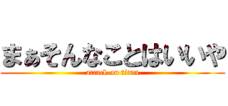 まぁそんなことはいいや (attack on titan)