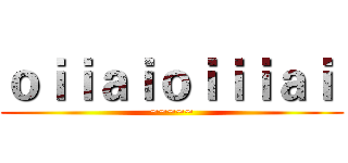 ｏｉｉａｉｏｉｉｉａｉ  (~~~~~)