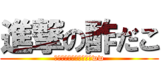 進撃の酢だこ (あ・・・これ酢じゃねえww)