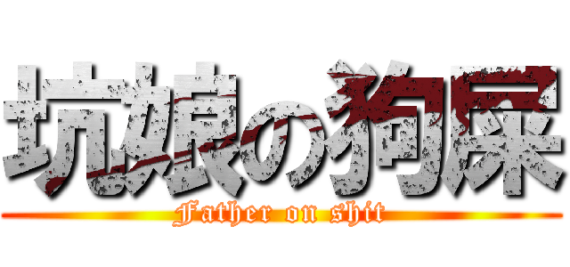 坑娘の狗屎 (Father on shit)