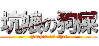 坑娘の狗屎 (Father on shit)