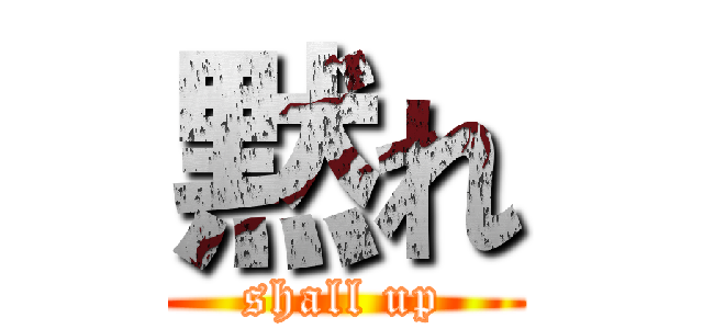 黙れ (shall up)