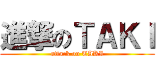 進撃のＴＡＫＩ (attack on TAKI)