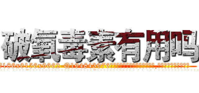 破氧毒素有用吗 (破氧毒素有用吗【电.话186x0156x9662-Q194843976林氏药业】我们做的是长期生意,靠的是老客户长期支持
参考消息网2月20日报道 韩媒称，“剩女多、离婚率高的城市，房价一定会上涨。”这是中国经济学家金岩石2016年12月参加在上海举行的房地产相关论坛时说的话。
)