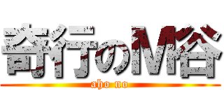 奇行のＭ谷 (aho no)