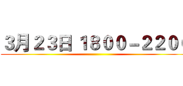 ３月２３日 １８００－２２００ ()