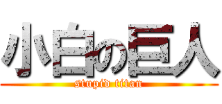 小白の巨人 (stupid titan)